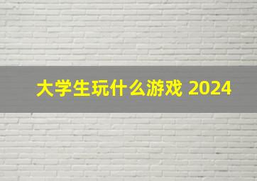 大学生玩什么游戏 2024